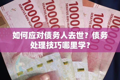 武汉如何应对债务人去世？债务处理技巧哪里学？