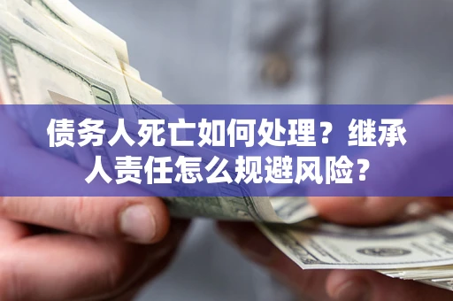 武汉债务人死亡如何处理?继承人责任怎么规避风险? 武汉债务人死亡如何处理?继承人责任怎么规避风险?