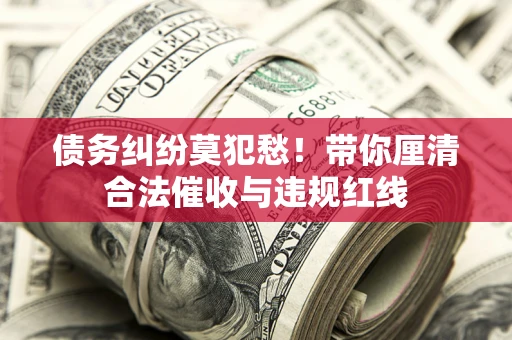 武汉债务纠纷莫犯愁！带你厘清合法催收与违规红线