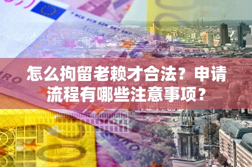 武汉怎么拘留老赖才合法？申请流程有哪些注意事项？