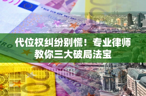 武汉代位权纠纷别慌！专业律师教你三大破局法宝