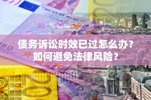 武汉债务诉讼时效已过怎么办？如何避免法律风险？
