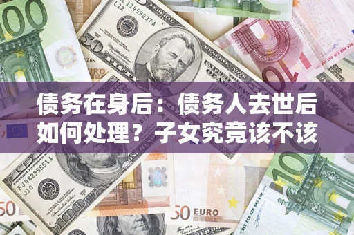 武汉债务在身后：债务人去世后如何处理？子女究竟该不该还钱？