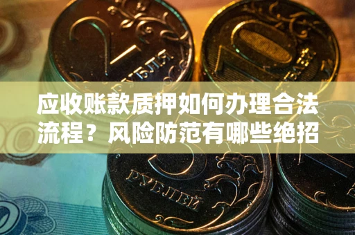 武汉应收账款质押如何办理合法流程？风险防范有哪些绝招？