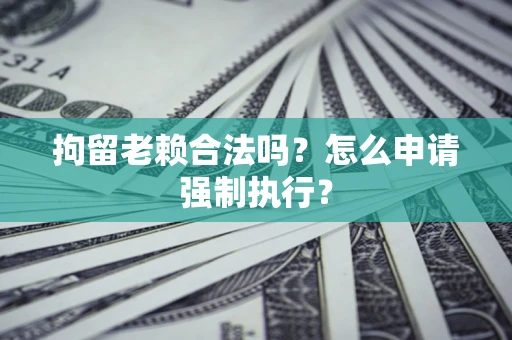 武汉拘留老赖合法吗？怎么申请强制执行？