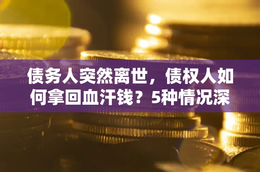 武汉债务人突然离世，债权人如何拿回血汗钱？5种情况深度解析