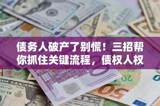 武汉债务人破产了别慌！三招帮你抓住关键流程，债权人权益不再缩水