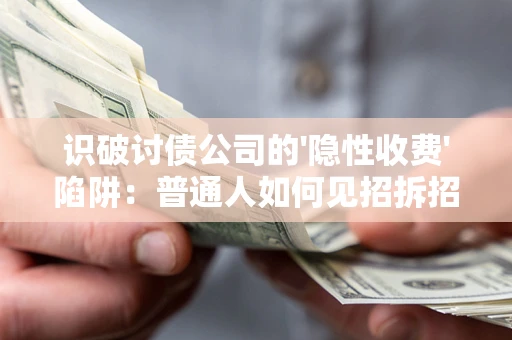 武汉识破讨债公司的'隐性收费'陷阱：普通人如何见招拆招？