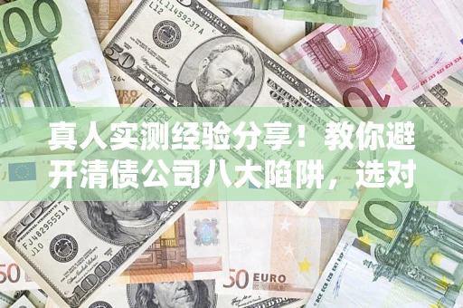武汉真人实测经验分享！教你避开清债公司八大陷阱，选对机构少走十年弯路