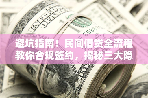 武汉避坑指南！民间借贷全流程教你合规签约，揭秘三大隐形陷阱