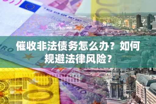 武汉催收非法债务怎么办？如何规避法律风险？