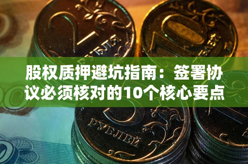 武汉股权质押避坑指南:签署协议必须核对的10个核心要点 武汉股权质押避坑指南:签署协议必须核对的10个核心要点