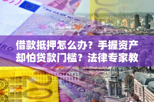 武汉借款抵押怎么办？手握资产却怕贷款门槛？法律专家教你办抵押不踩坑