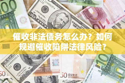 武汉催收非法债务怎么办？如何规避催收陷阱法律风险？