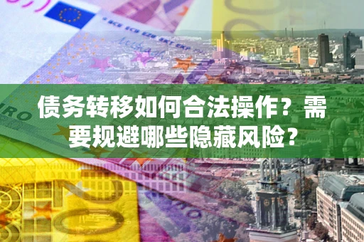 武汉债务转移如何合法操作？需要规避哪些隐藏风险？