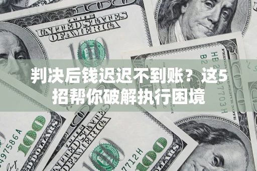 武汉判决后钱迟迟不到账？这5招帮你破解执行困境