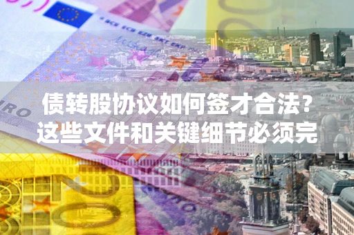 武汉债转股协议如何签才合法？这些文件和关键细节必须完整