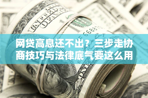 武汉网贷高息还不出？三步走协商技巧与法律底气要这么用