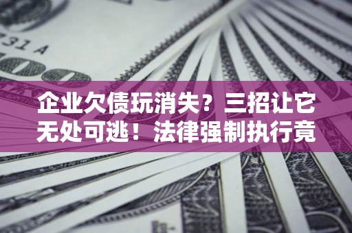 武汉企业欠债玩消失？三招让它无处可逃！法律强制执行竟比讨债公司还狠？