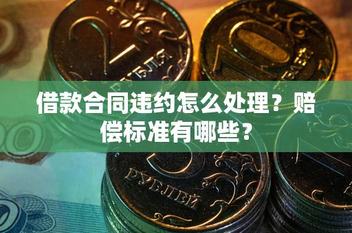 武汉借款合同违约怎么处理？赔偿标准有哪些？