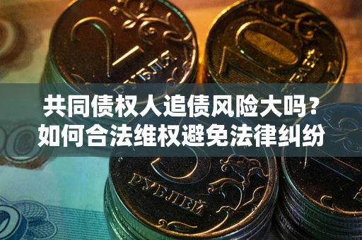 武汉共同债权人追债风险大吗?如何合法维权避免法律纠纷? 武汉共同债权人追债风险大吗?如何合法维权避免法律纠纷?