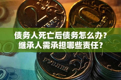 武汉债务人死亡后债务怎么办？继承人需承担哪些责任？