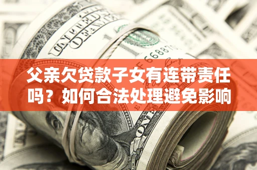 武汉父亲欠贷款子女有连带责任吗？如何合法处理避免影响？